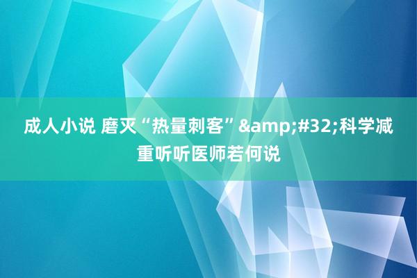成人小说 磨灭“热量刺客”&#32;科学减重听听医师若何说