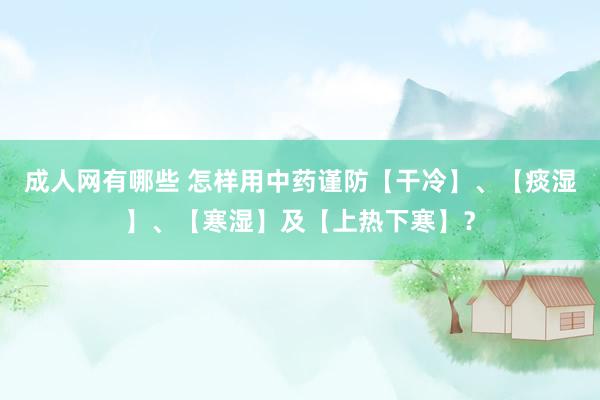 成人网有哪些 怎样用中药谨防【干冷】、【痰湿】、【寒湿】及【上热下寒】？