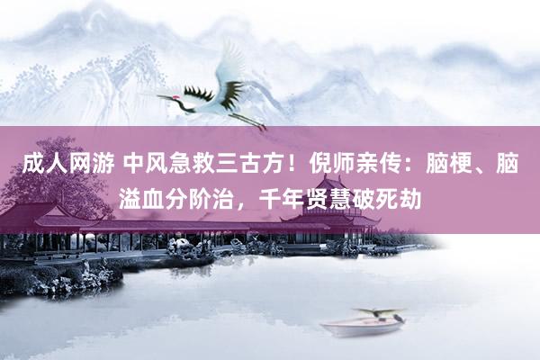成人网游 中风急救三古方！倪师亲传：脑梗、脑溢血分阶治，千年贤慧破死劫