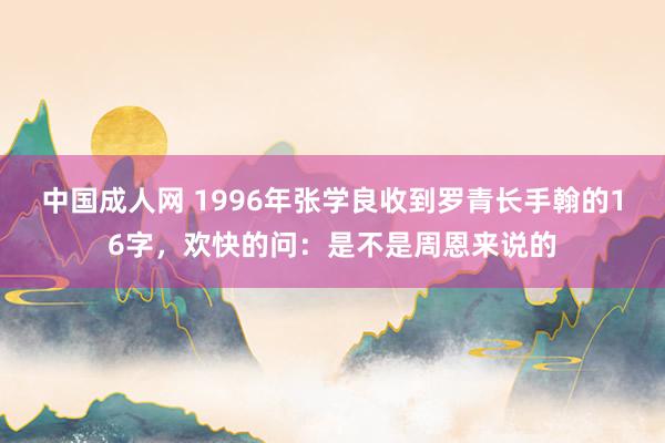 中国成人网 1996年张学良收到罗青长手翰的16字，欢快的问：是不是周恩来说的