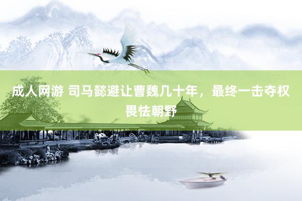 成人网游 司马懿避让曹魏几十年，最终一击夺权畏怯朝野