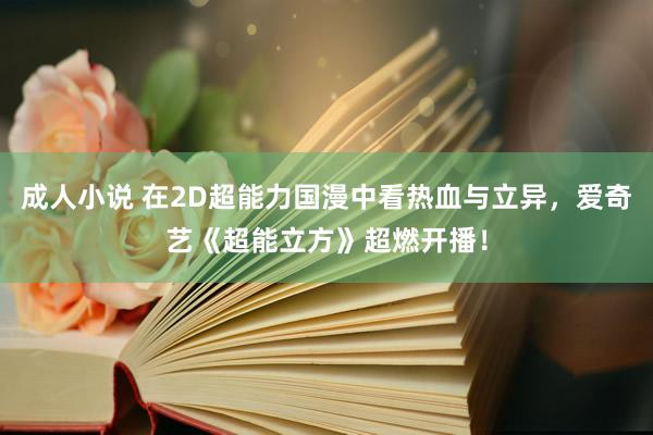成人小说 在2D超能力国漫中看热血与立异，爱奇艺《超能立方》超燃开播！