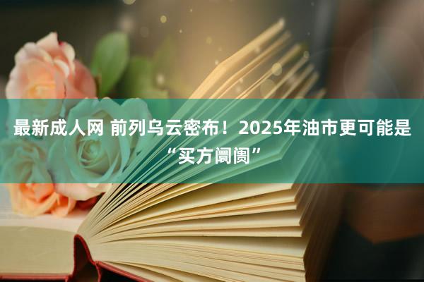 最新成人网 前列乌云密布！2025年油市更可能是“买方阛阓”