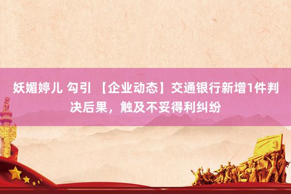 妖媚婷儿 勾引 【企业动态】交通银行新增1件判决后果，触及不妥得利纠纷