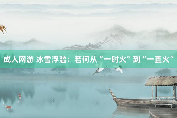 成人网游 冰雪浮滥：若何从“一时火”到“一直火”