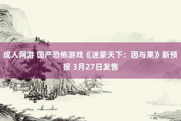 成人网游 国产恐怖游戏《迷蒙天下：因与果》新预报 3月27日发售