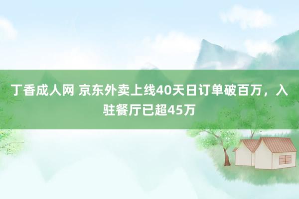 丁香成人网 京东外卖上线40天日订单破百万，入驻餐厅已超45万