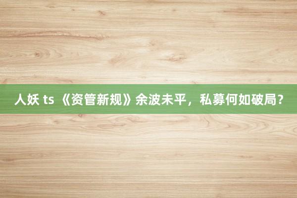 人妖 ts 《资管新规》余波未平，私募何如破局？