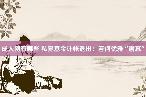 成人网有哪些 私募基金计帐退出：若何优雅“谢幕”