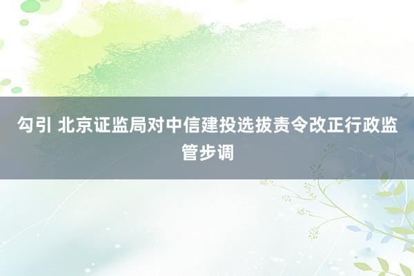 勾引 北京证监局对中信建投选拔责令改正行政监管步调