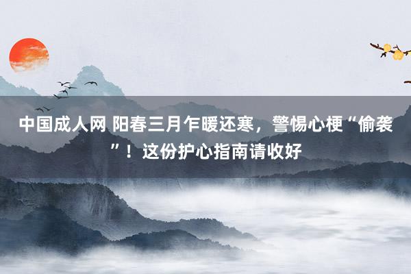 中国成人网 阳春三月乍暖还寒，警惕心梗“偷袭”！这份护心指南请收好