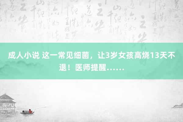 成人小说 这一常见细菌，让3岁女孩高烧13天不退！医师提醒……