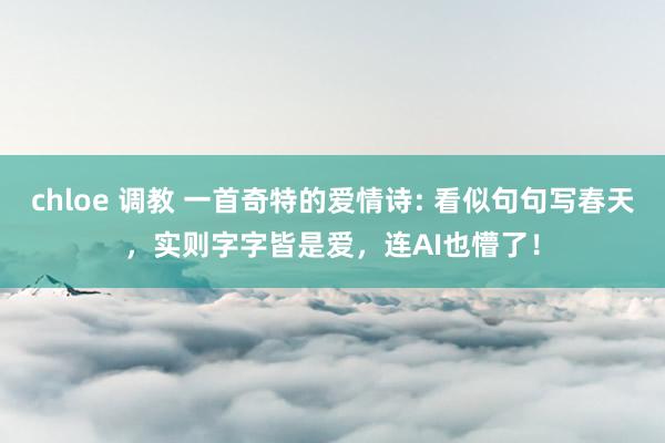 chloe 调教 一首奇特的爱情诗: 看似句句写春天，实则字字皆是爱，连AI也懵了！