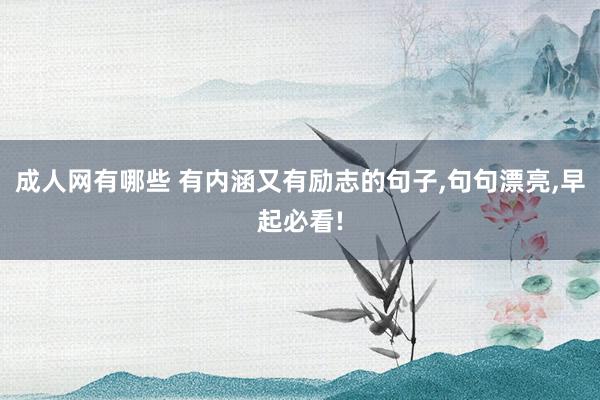 成人网有哪些 有内涵又有励志的句子，句句漂亮，早起必看!