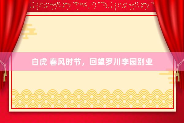 白虎 春风时节，回望罗川李园别业