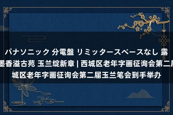 パナソニック 分電盤 リミッタースペースなし 露出・半埋込両用形 墨香溢古苑 玉兰绽新章 | 西城区老年字画征询会第二届玉兰笔会到手举办