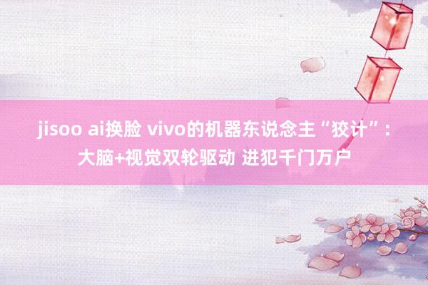 jisoo ai换脸 vivo的机器东说念主“狡计”：大脑+视觉双轮驱动 进犯千门万户