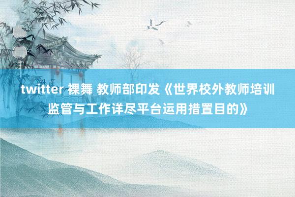 twitter 裸舞 教师部印发《世界校外教师培训监管与工作详尽平台运用措置目的》