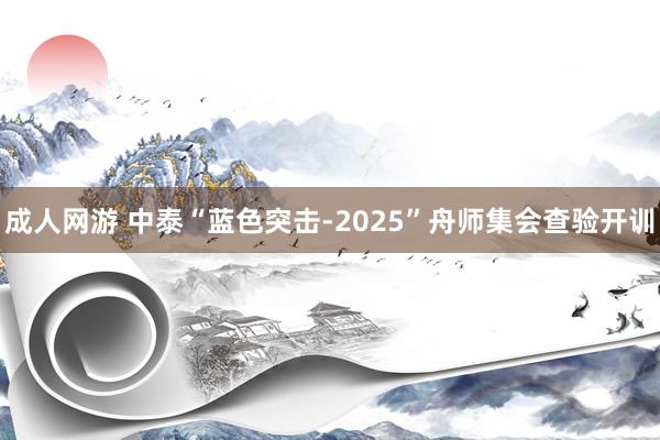 成人网游 中泰“蓝色突击-2025”舟师集会查验开训