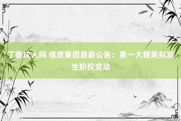 丁香成人网 信质集团最新公告：第一大鞭策拟发生职权变动