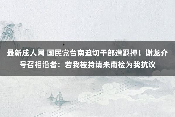 最新成人网 国民党台南迫切干部遭羁押！谢龙介号召相沿者：若我被持请来南检为我抗议
