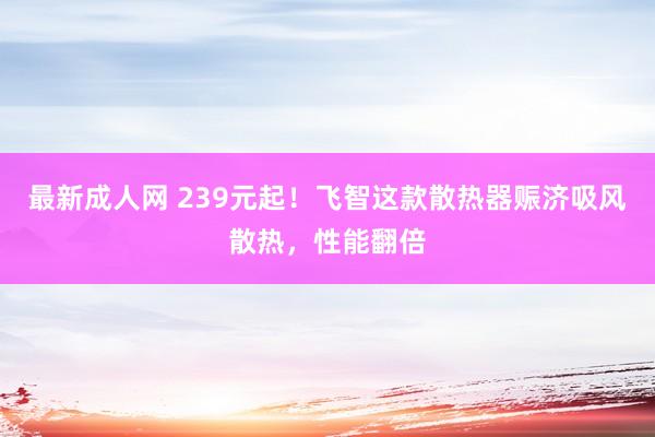 最新成人网 239元起！飞智这款散热器赈济吸风散热，性能翻倍