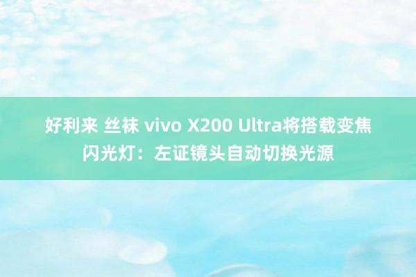 好利来 丝袜 vivo X200 Ultra将搭载变焦闪光灯：左证镜头自动切换光源