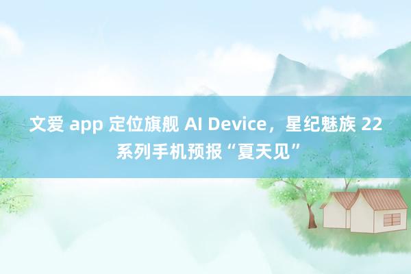 文爱 app 定位旗舰 AI Device，星纪魅族 22 系列手机预报“夏天见”