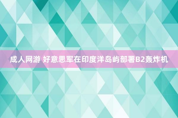 成人网游 好意思军在印度洋岛屿部署B2轰炸机