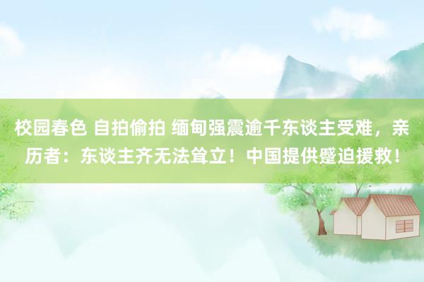 校园春色 自拍偷拍 缅甸强震逾千东谈主受难，亲历者：东谈主齐无法耸立！中国提供蹙迫援救！