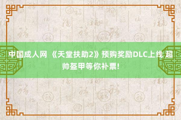 中国成人网 《天堂扶助2》预购奖励DLC上线 超帅盔甲等你补票!