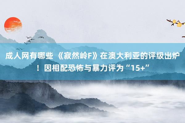 成人网有哪些 《寂然岭F》在澳大利亚的评级出炉！因相配恐怖与暴力评为“15+”
