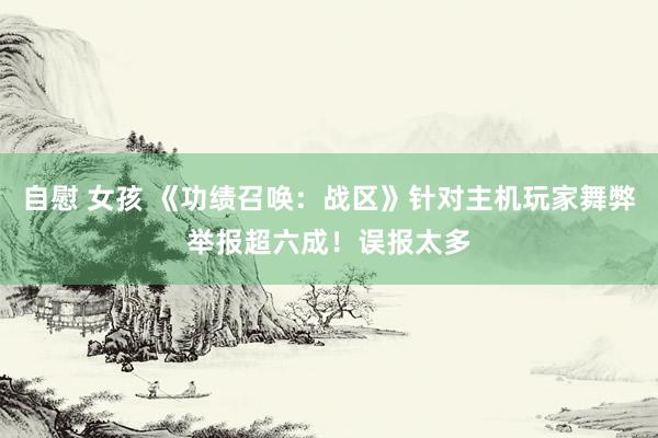 自慰 女孩 《功绩召唤：战区》针对主机玩家舞弊举报超六成！误报太多