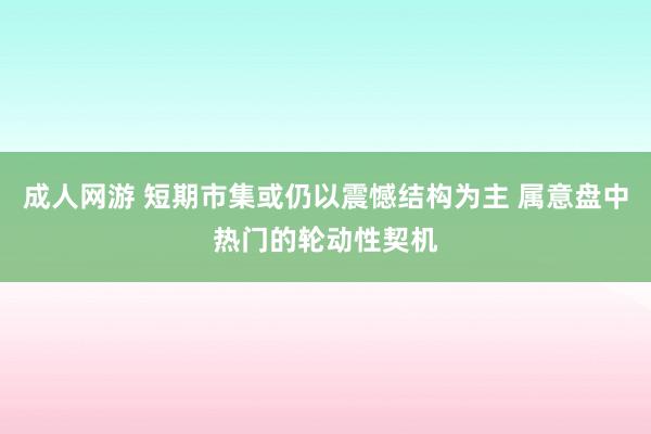 成人网游 短期市集或仍以震憾结构为主 属意盘中热门的轮动性契机