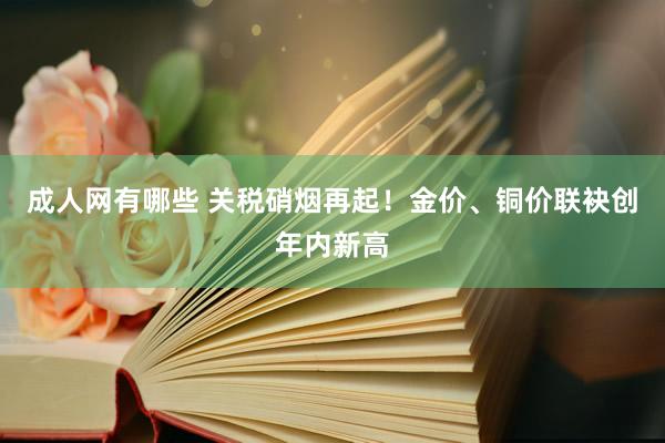 成人网有哪些 关税硝烟再起！金价、铜价联袂创年内新高