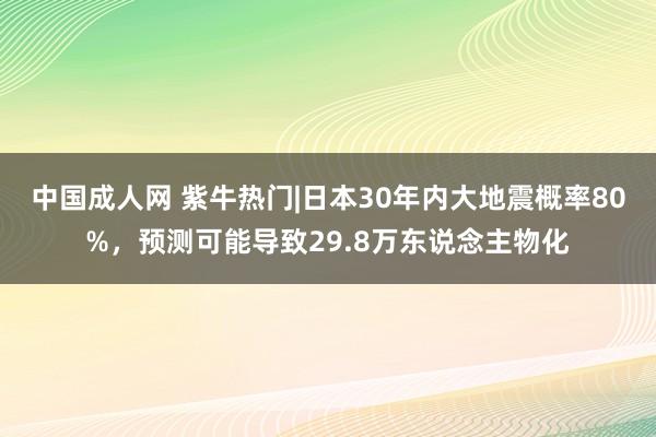中国成人网 紫牛热门|日本30年内大地震概率80%，预测可能导致29.8万东说念主物化