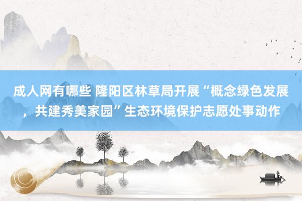 成人网有哪些 隆阳区林草局开展“概念绿色发展，共建秀美家园”生态环境保护志愿处事动作