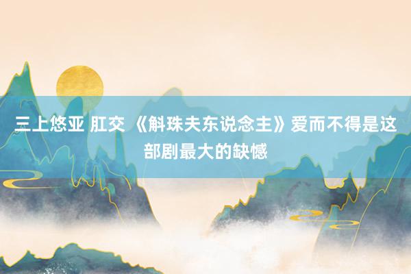 三上悠亚 肛交 《斛珠夫东说念主》爱而不得是这部剧最大的缺憾