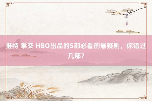 推特 拳交 HBO出品的5部必看的悬疑剧，你错过几部？