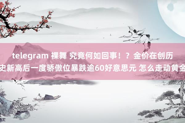 telegram 裸舞 究竟何如回事！？金价在创历史新高后一度骄傲位暴跌逾60好意思元 怎么走动黄金