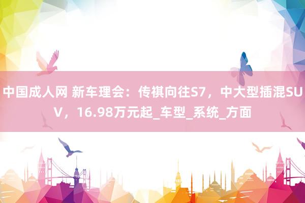 中国成人网 新车理会：传祺向往S7，中大型插混SUV，16.98万元起_车型_系统_方面