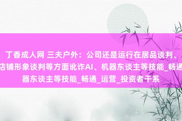 丁香成人网 三夫户外：公司还是运行在居品谈判、测试、形象展示、店铺形象谈判等方面讹诈AI、机器东谈主等技能_畅通_运营_投资者干系