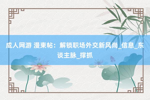 成人网游 漫柬帖：解锁职场外交新风尚_信息_东谈主脉_撑抓