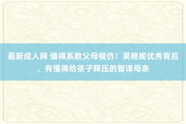 最新成人网 值得系数父母模仿！吴艳妮优秀背后，有懂得给孩子释压的智谋母亲