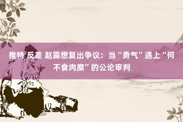 推特 反差 赵露想复出争议：当“勇气”遇上“何不食肉糜”的公论审判