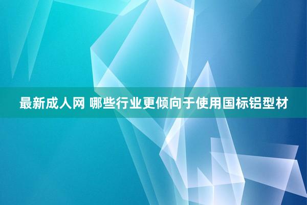 最新成人网 哪些行业更倾向于使用国标铝型材