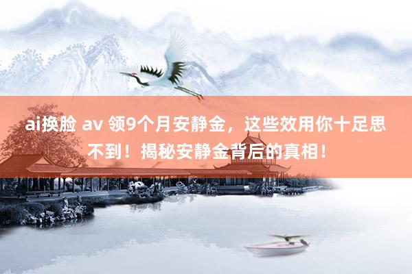 ai换脸 av 领9个月安静金，这些效用你十足思不到！揭秘安静金背后的真相！