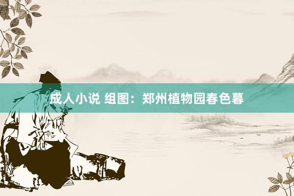 成人小说 组图：郑州植物园春色暮