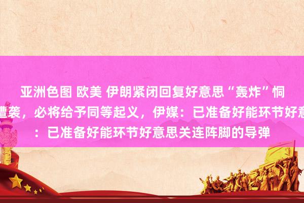 亚洲色图 欧美 伊朗紧闭回复好意思“轰炸”恫吓，哈梅内伊：若遭袭，必将给予同等起义，伊媒：已准备好能环节好意思关连阵脚的导弹