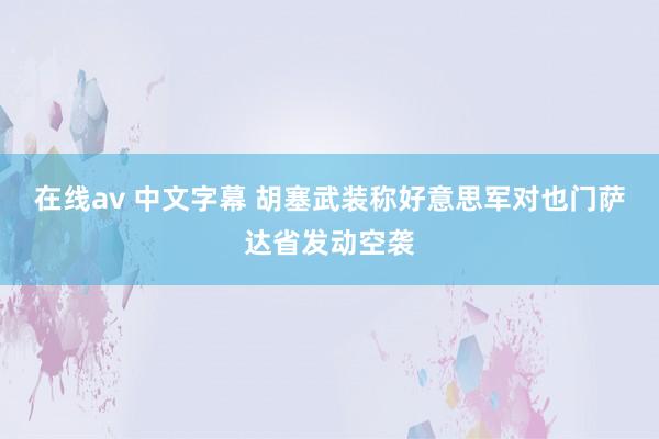 在线av 中文字幕 胡塞武装称好意思军对也门萨达省发动空袭